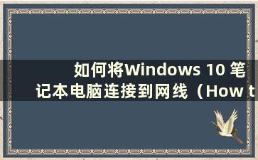 如何将Windows 10 笔记本电脑连接到网线（How to connect a Windows 10 笔记本电脑到网线）